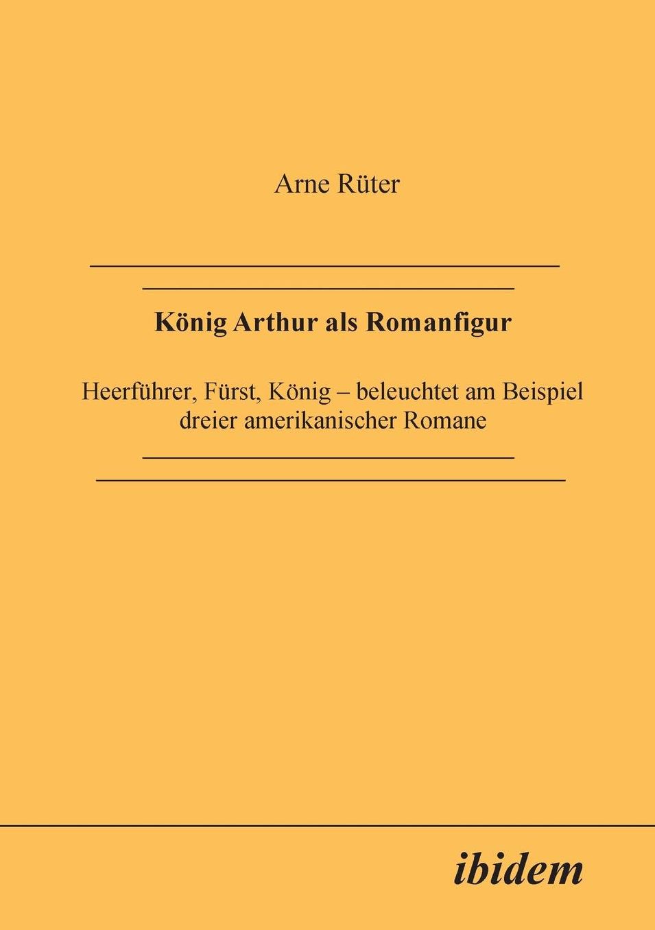 König Arthur als Romanfigur: Heerführer, Fürst, König, -beleuchtet am Beispiel dreier amerikanischer Romane