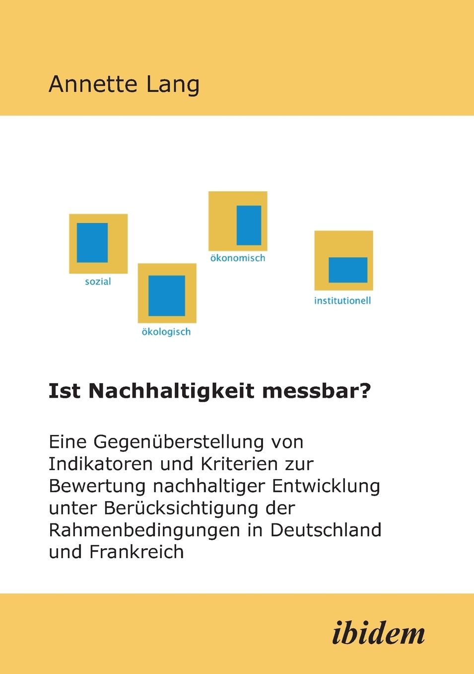 Ist Nachhaltigkeit Messbar?: Eine Gegenüberstellung von Indikatoren und Kriterien zur Bewertung nachhaltiger Entwicklung unter Berücksichtigung der Rahmenbedingungen in Deutschland und Frankreich. Überlegungen auf der Basis der Ergebnisse eines Forschungs