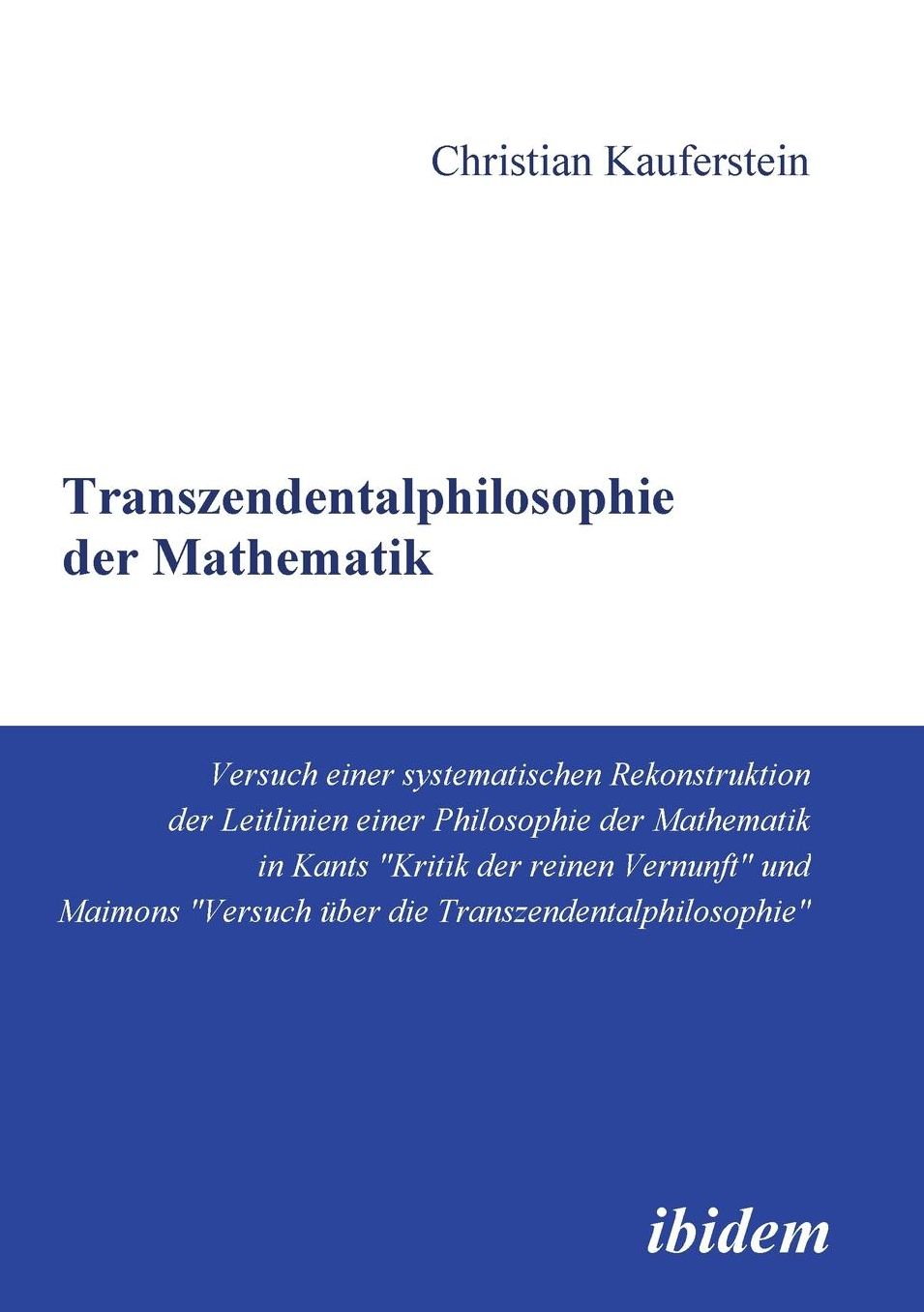 Transzendentalphilosophie der Mathematik: Versuch einer systematischen Rekonstruktion der Leitlinien einer Philosophie der Mathematik in Kants Kritik der reinen Vernunft und aimons Versuch über die Transzendentalphilosophie