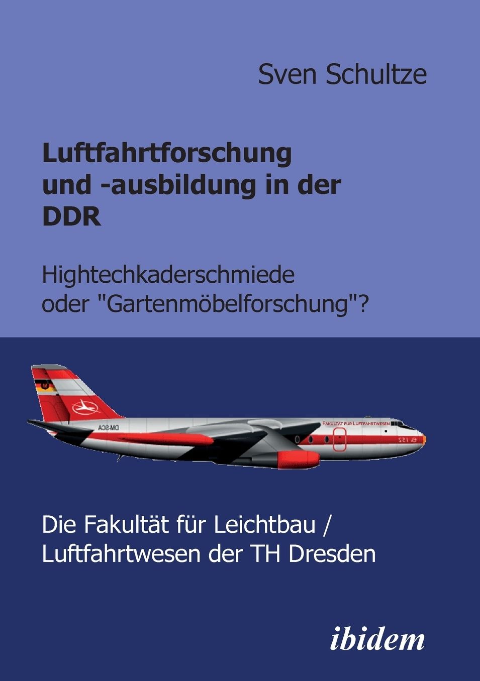 Luftfahrtforschung und -Ausbildung in der Ddr: Hightechkaderschmiede Oder Gartenmöbelforschung?: Die Fakultät Für Leichtbau/Luftfahrtwesen der Th Dresden