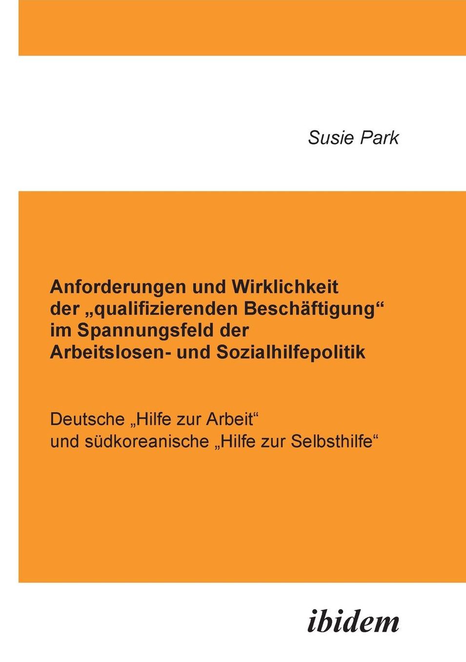 Anforderungen und Wirklichkeit der Qualifizierenden Beschäftigung Im Spannungsfeld der Arbeitslosen- und Sozialhilfepolitik: Deutsche Hilfe Zur Arbeit und Südkoreanische Hilfe Zur Selbsthilfe