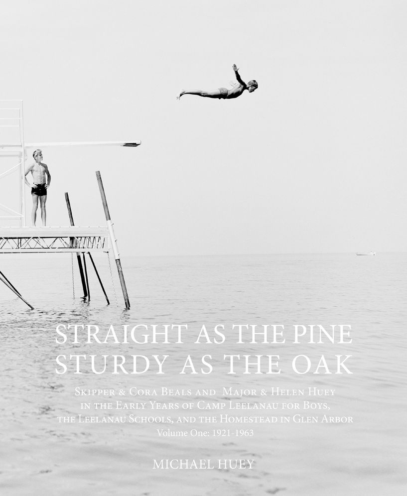 Straight as the Pine, Sturdy as the Oak: Skipper & Cora Beals and Major & Helen Huey in the Early Years of Camp Leelanau for Boys, the Leelanau Schools, and the Homestead in Glen Arbor. Volume One: 1921-1963