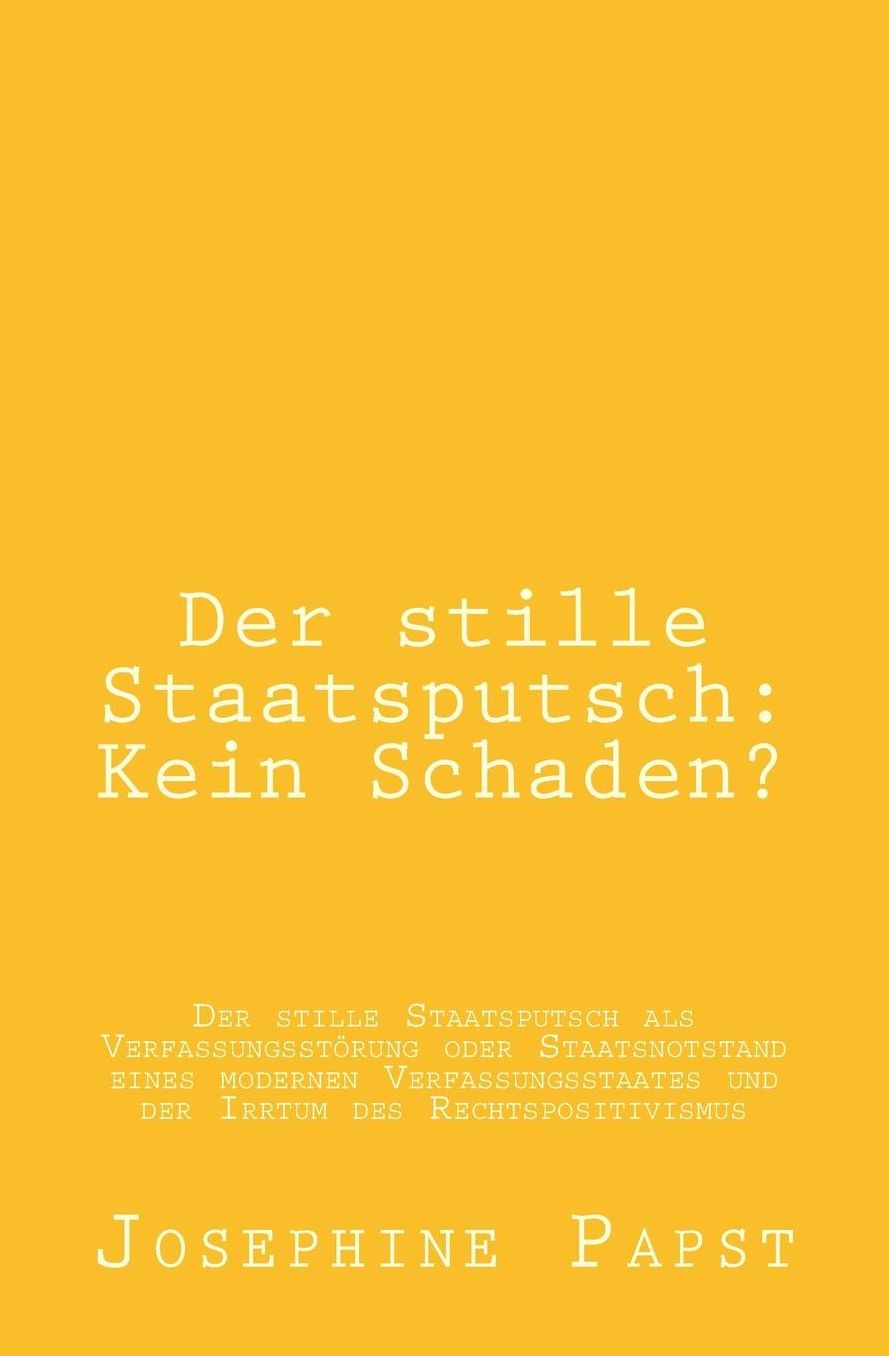 Der stille Staatsputsch: Kein Schaden?: Der stille Staatsputsch als Verfassungsstoerung oder Staatsnotstand eines modernen Verfassungsstaates und der Irrtum des Rechtspositivismus