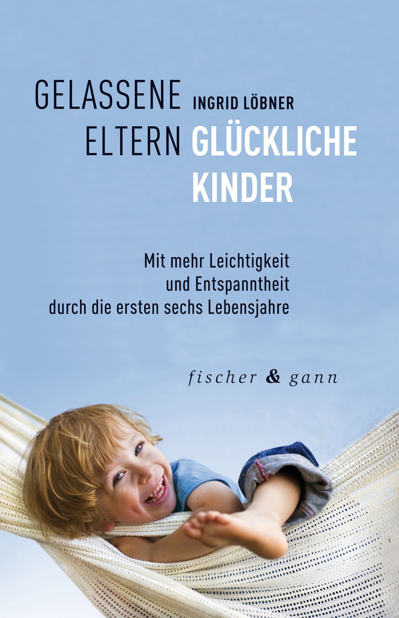Gelassene Eltern-Glückliche Kinder: Mit mehr Leichtigkeit und Entspanntheit durch die ersten sechs Lebensjahre
