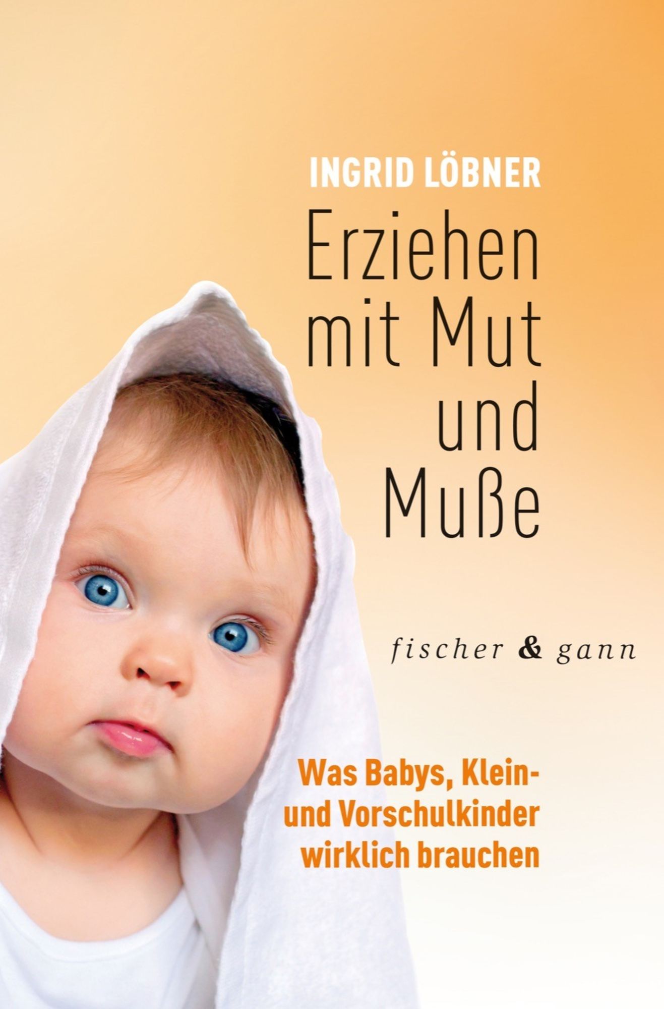 Erziehen mit Mut und Muße: Was Babys, Klein- und Vorschulkinder wirklich brauchen