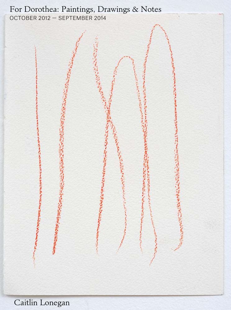 Caitlin Lonegan: For Dorothea: Paintings, Drawings & Notes, October 2012 - September 2014