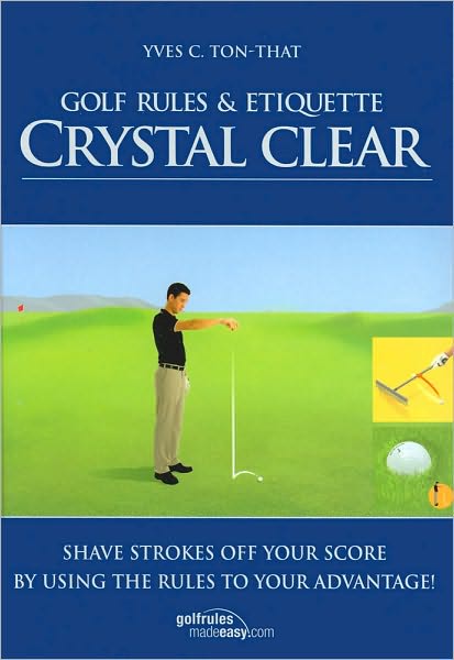 Golf Rules and Etiquette Crystal Clear: Shave Strokes off Your Score by Using the Rules to Your Advantage!