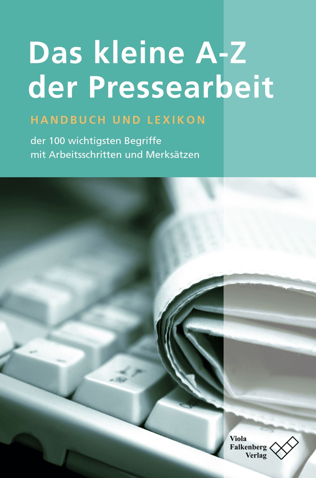 Das kleine A - Z der Pressearbeit: Handbuch und Lexikon der 100 wichtigsten Begriffe, mit Arbeitsschritten und Merksätzen