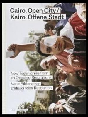 Cairo: Open City: New Testimonies from an Ongoing Revolution