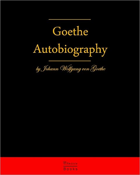 Autobiography by Johann Wolfgang Von Goethe: Autobiography Truth and Fiction Relating to My Life