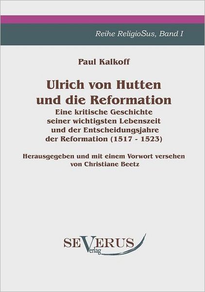 Ulrich Von Hutten Und Die Reformation: Eine Kritische Geschichte Seiner Wichtigsten Lebenszeit Und Der Entscheidungsjahre Der Reformation (1517 - 1523