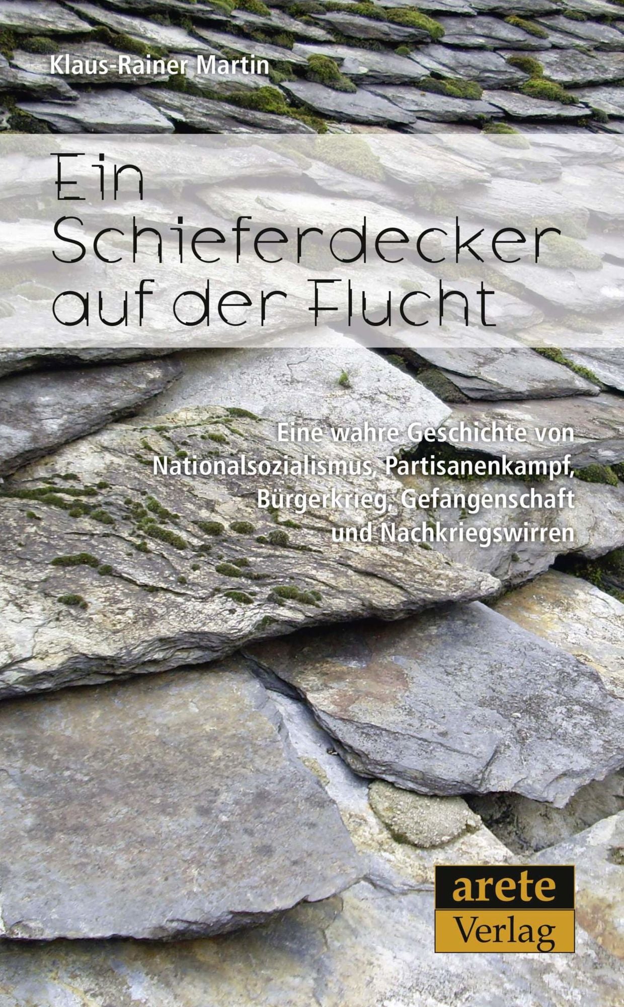 Ein Schieferdecker auf der Flucht: Eine wahre Geschichte von Nationalsozialismus, Partisanenkampf, Bürgerkrieg, Gefangenschaft und Nachkriegswirren