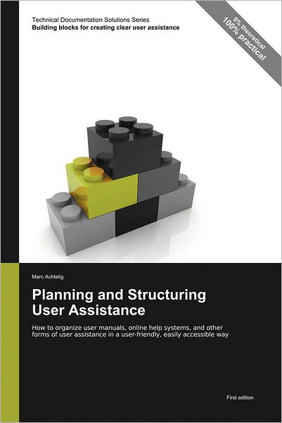 Planning and Structuring User Assistance: How to Organize User Manuals, Online Help Systems, and Other Forms of User Assistance in a User-Friendly, Easily Accessible Way