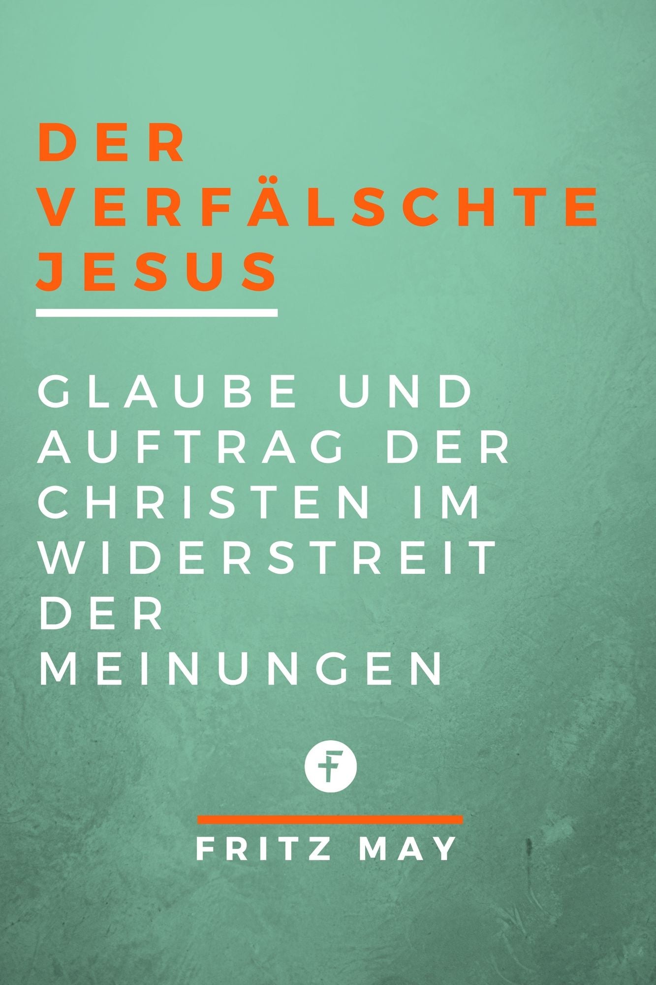 Der verfälschte Jesus: Glaube und Auftrag der Christen im Widerstreit der Meinungen