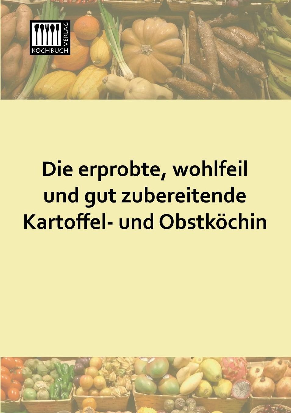 Die Erprobte, Wohlfeil Und Gut Zubereitende Kartoffel- Und Obstkochin