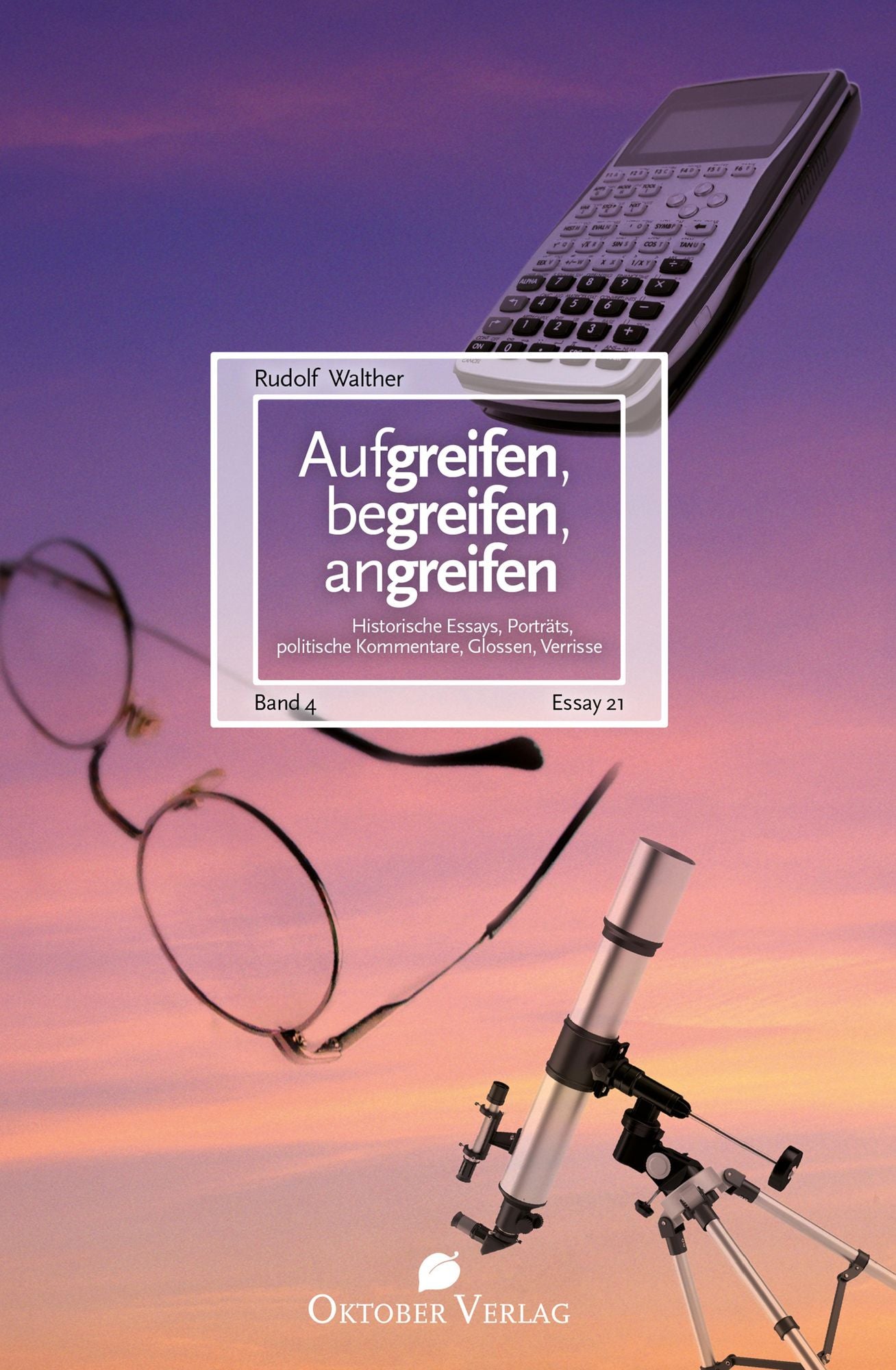 Aufgreifen, begreifen, angreifen Band 4: Historische Essays, Porträts, politische Kommentare, Glossen, Verrisse