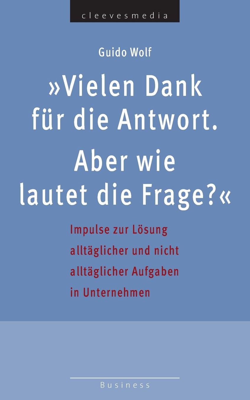 Vielen Dank für die Antwort. Aber wie lautet die Frage?: Impulse zur Lösung alltäglicher und nicht alltäglicher Aufgaben in Unternehmen