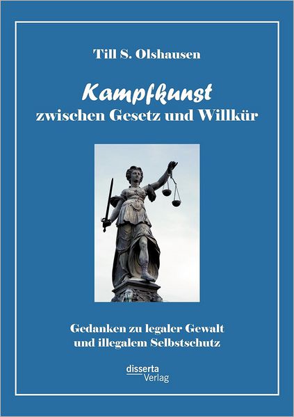 Kampfkunst zwischen Gesetz und Willk r: Gedanken zu legaler Gewalt und illegalem Selbstschutz