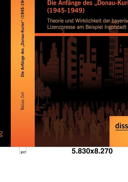 Die Anf nge des Donau-Kurier" (1945-1949): Theorie und Wirklichkeit der bayerischen Lizenzpresse am Beispiel Ingolstadt