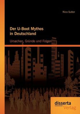 Der U-Boot Mythos in Deutschland: Ursachen, Gr nde und Folgen