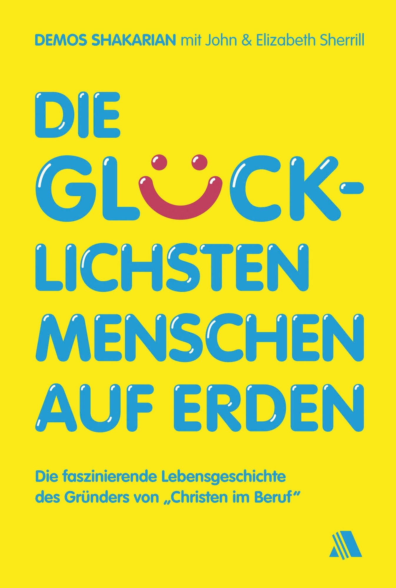 Die glücklichsten Menschen auf Erden: Die faszinierende Lebensgeschichte des Gründers von "Christen im Beruf"