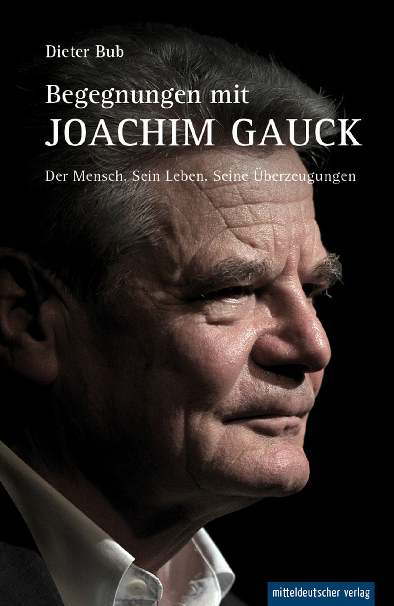 Begegnungen mit Joachim Gauck: Der Mensch. Sein Leben. Seine Überzeugungen.
