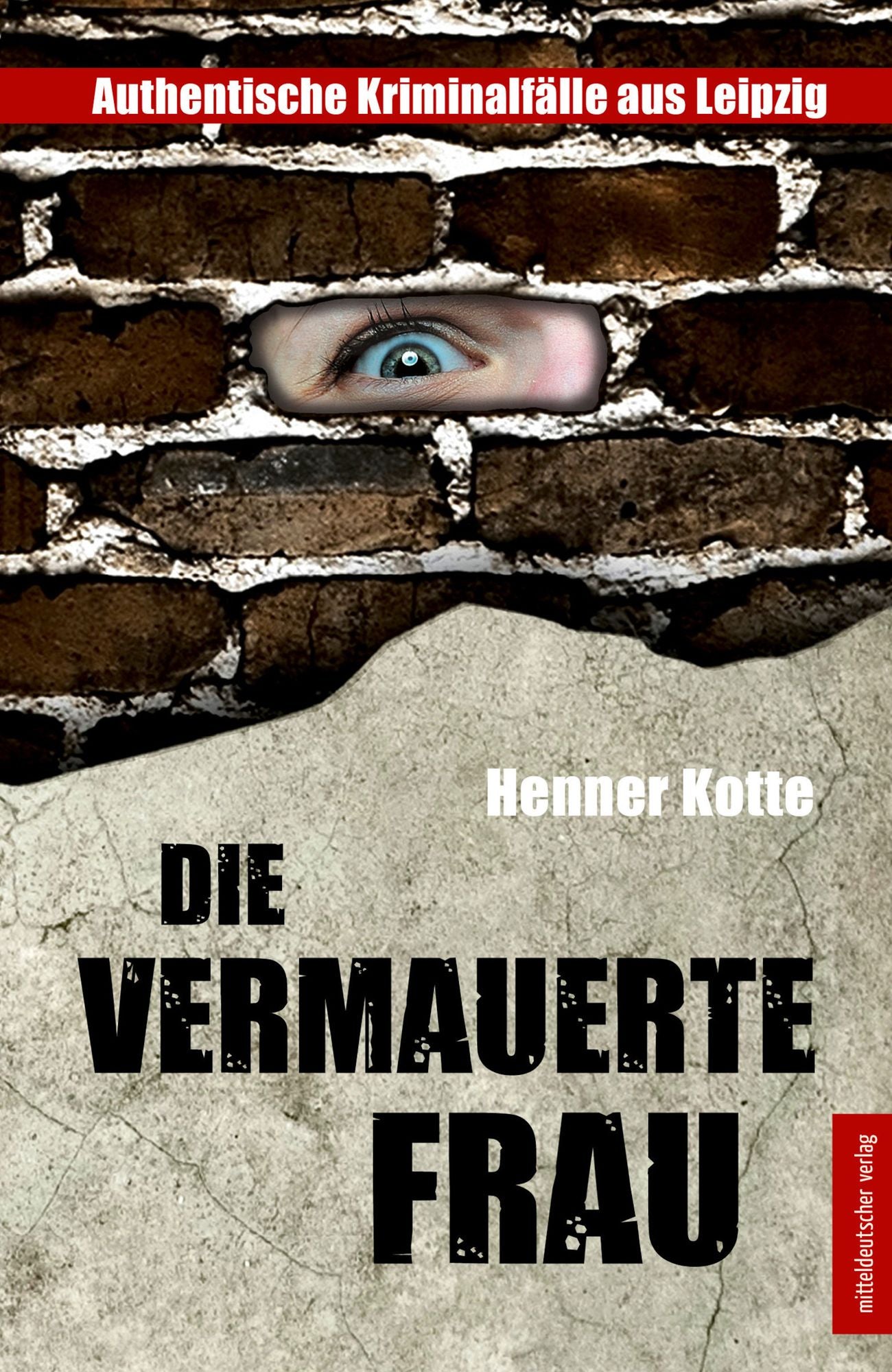 Die vermauerte Frau: Authentische Kriminalfälle aus Leipzig