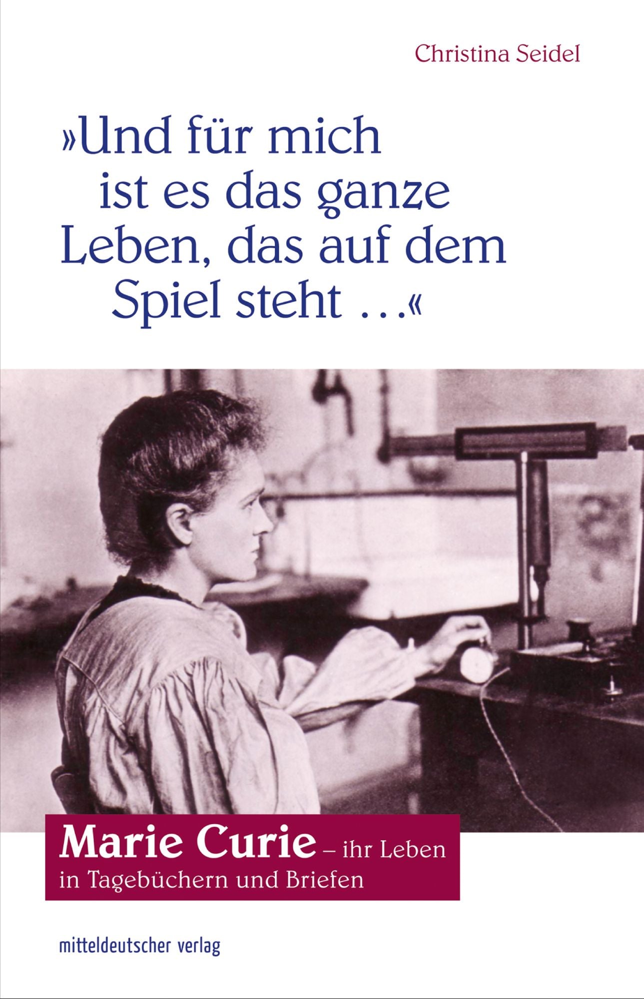 "Und für mich ist es das ganze Leben, das auf dem Spiel steht": Marie Curie - ihr Leben in Tagebüchern und Briefen