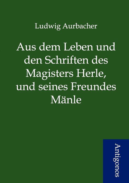 Aus dem Leben und den Schriften des Magisters Herle, und seines Freundes Mänle