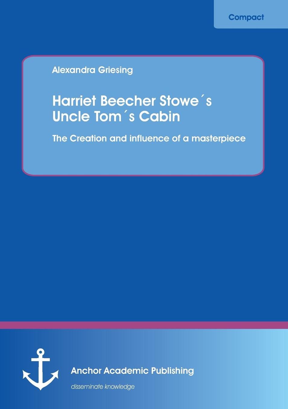 Harriet Beecher Stowes Uncle Toms Cabin: The Creation and Influence of a Masterpiece
