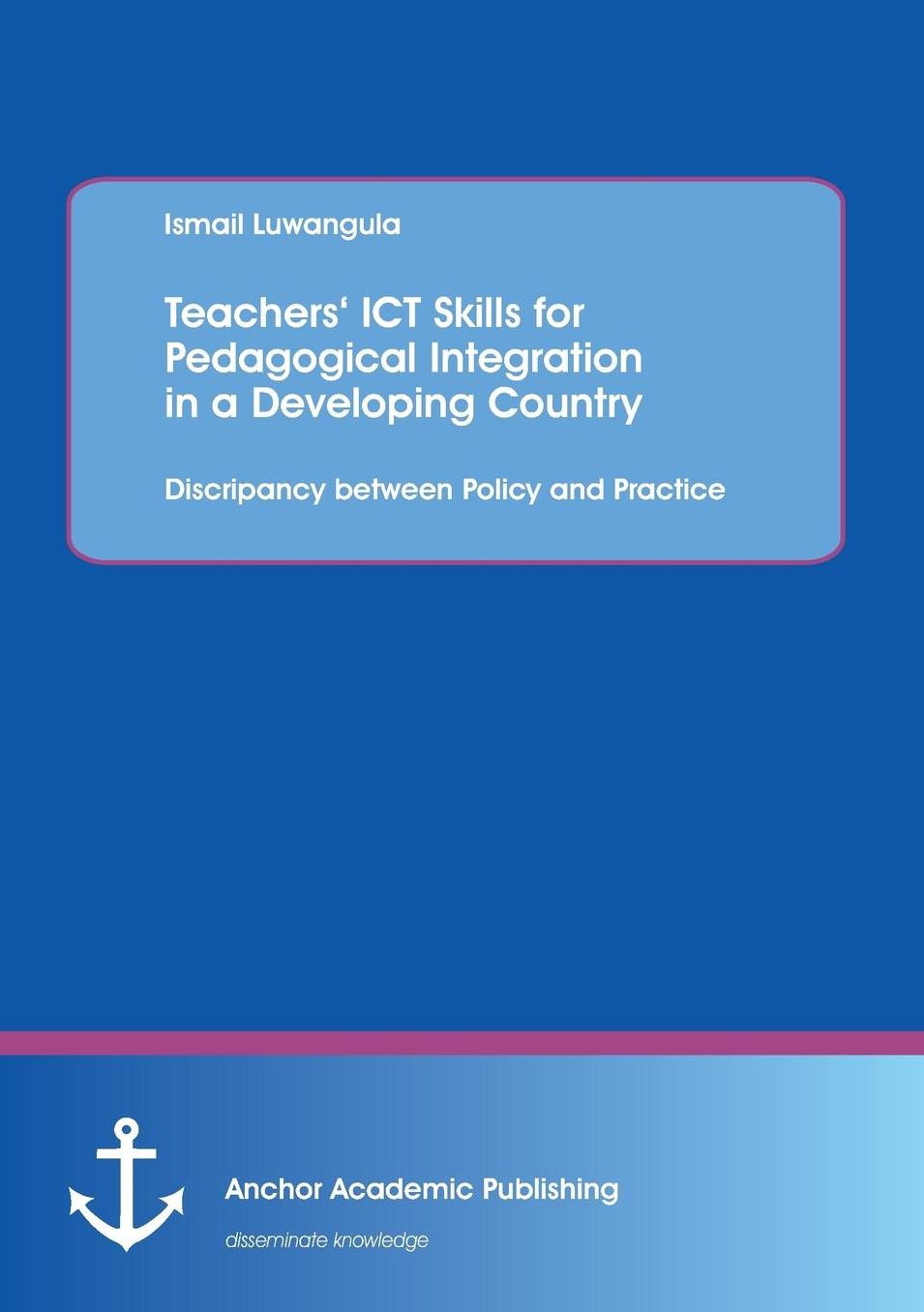 Teachers' Ict Skills for Pedagogical Integration in a Developing Country: Discripancy Between Policy and Practice