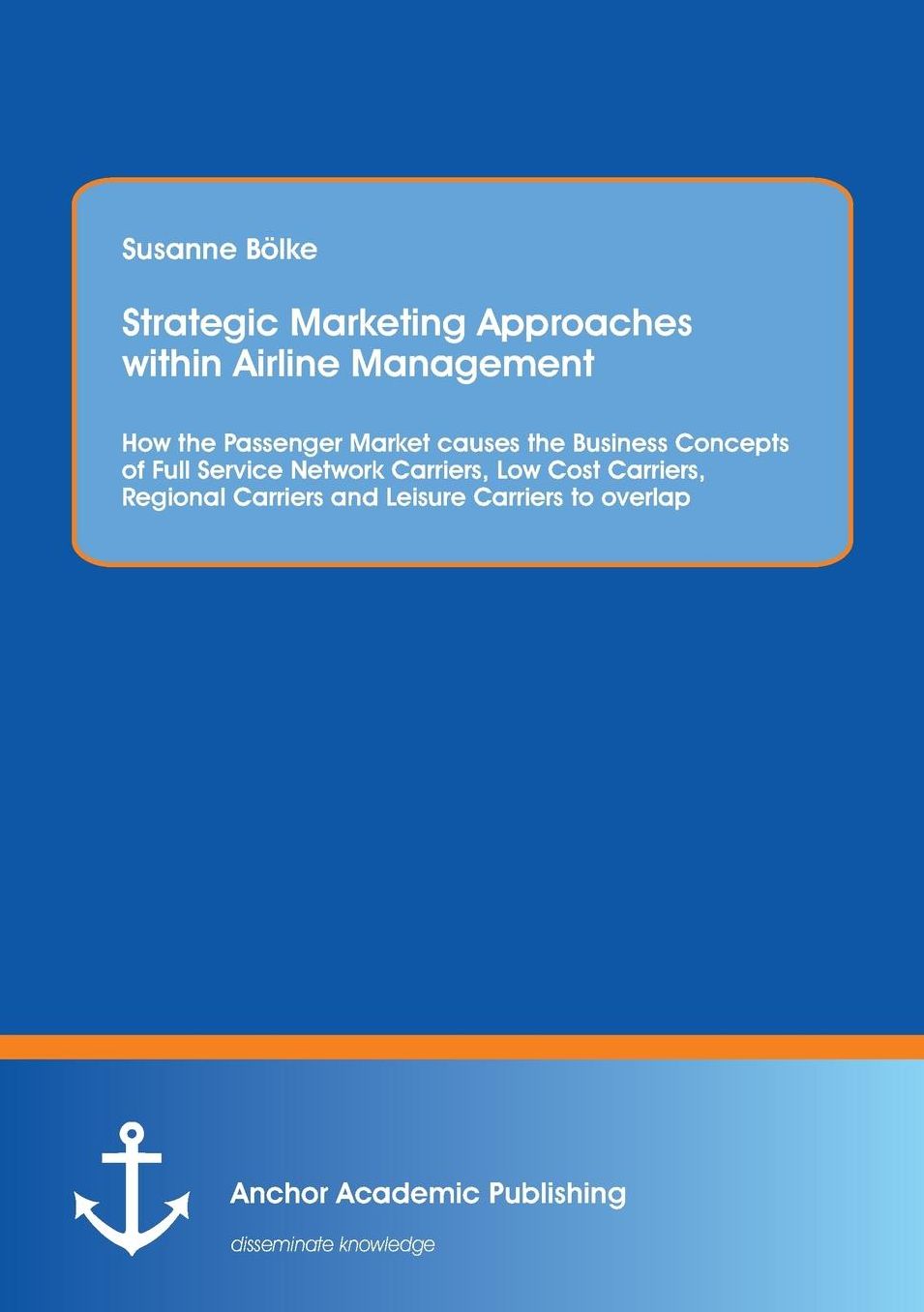 Strategic Marketing Approaches within Airline Management: How the Passenger Market causes the Business Concepts of Full Service Network Carriers, Low Cost Carriers, Regional Carriers and Leisure Carriers to overlap