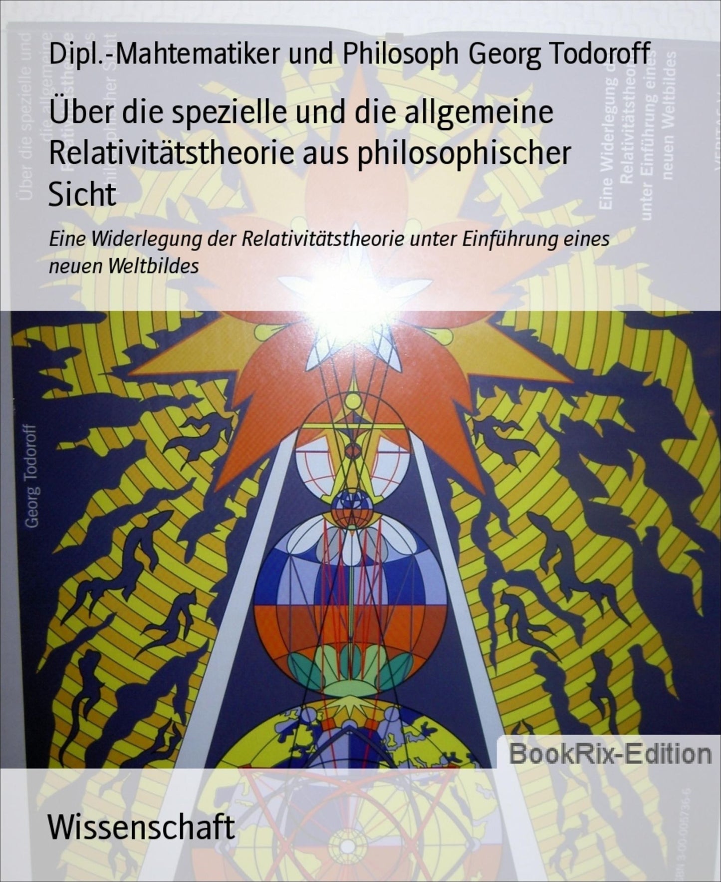 Über die spezielle und die allgemeine Relativitätstheorie aus philosophischer Sicht: Eine Widerlegung der Relativitätstheorie unter Einführung eines neuen Weltbildes