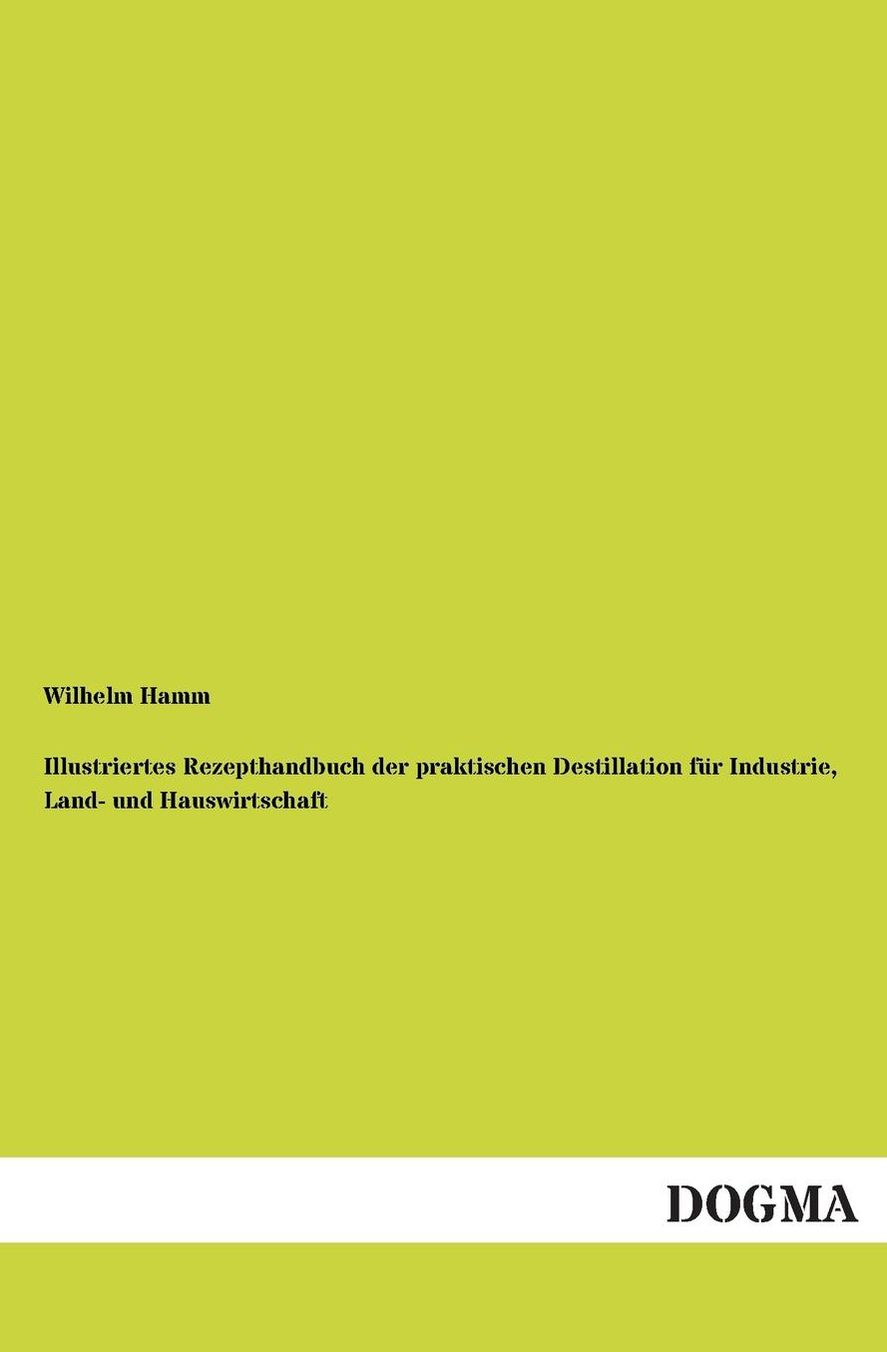Illustriertes Rezepthandbuch Der Praktischen Destillation Fur Industrie, Land- Und Hauswirtschaft