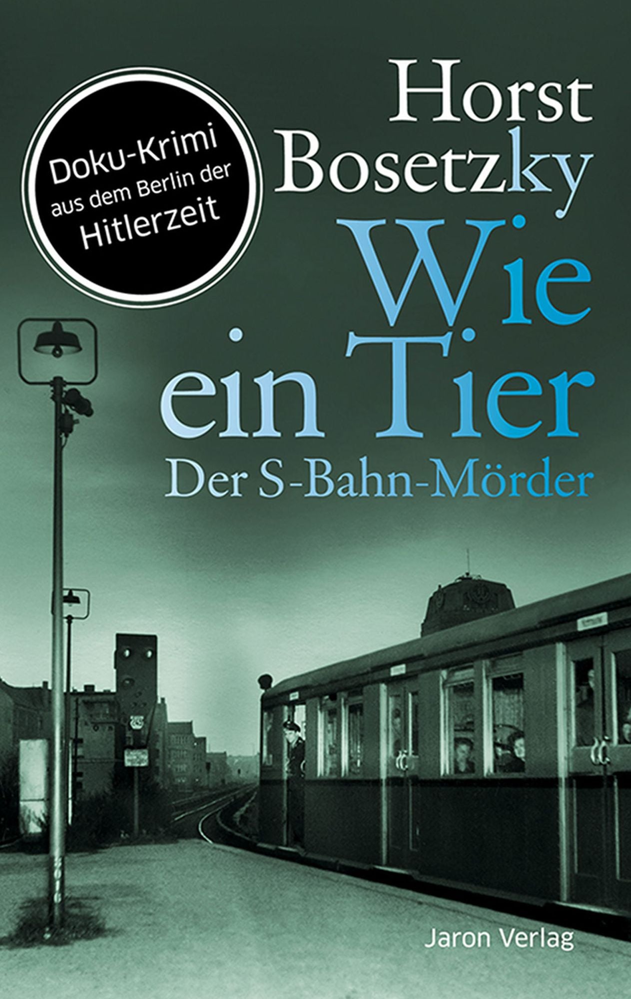 Wie ein Tier: Der S-Bahn-Mörder. Roman. Doku-Krimi aus dem Berlin der Hitlerzeit