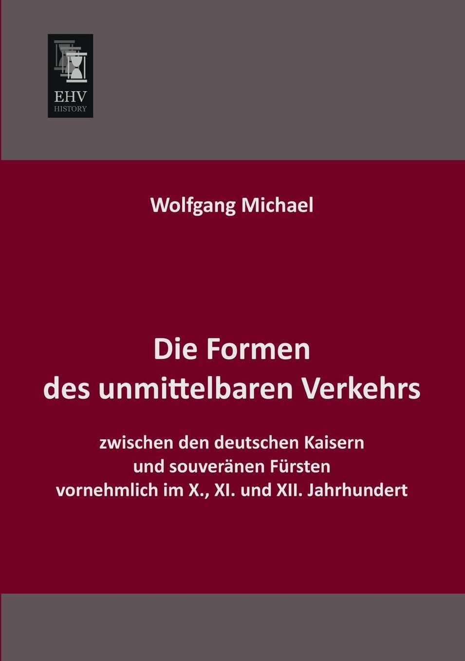 Die Formen Des Unmittelbaren Verkehrs Zwischen Den Deutschen Kaisern Und Souveranen Fursten Vornehmlich Im X., XI. Und XII. Jahrhundert