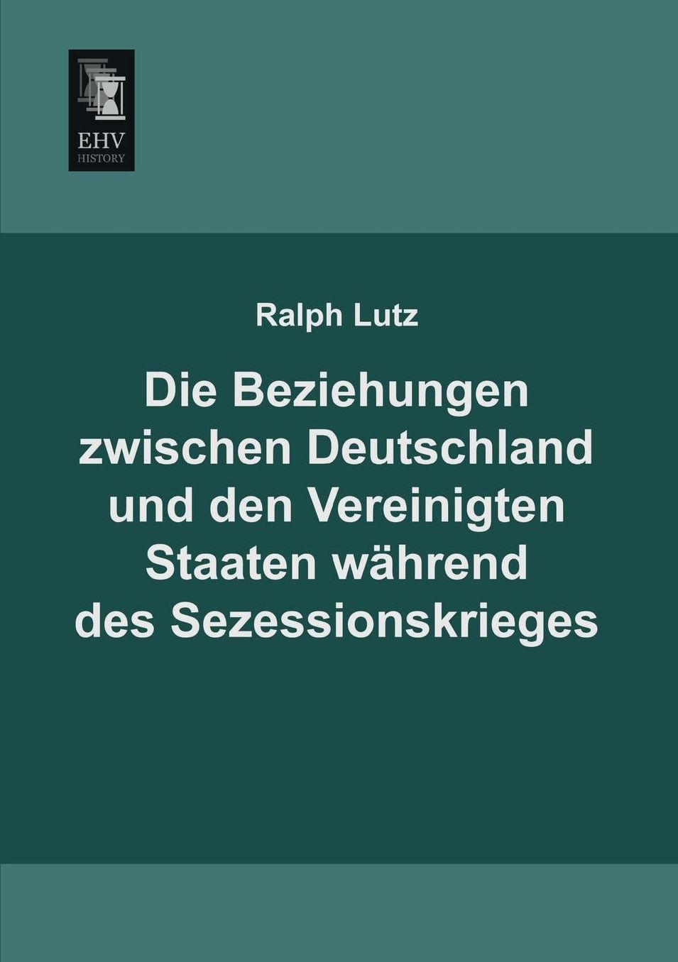 Die Beziehungen Zwischen Deutschland Und Den Vereinigten Staaten Wahrend Des Sezessionskrieges