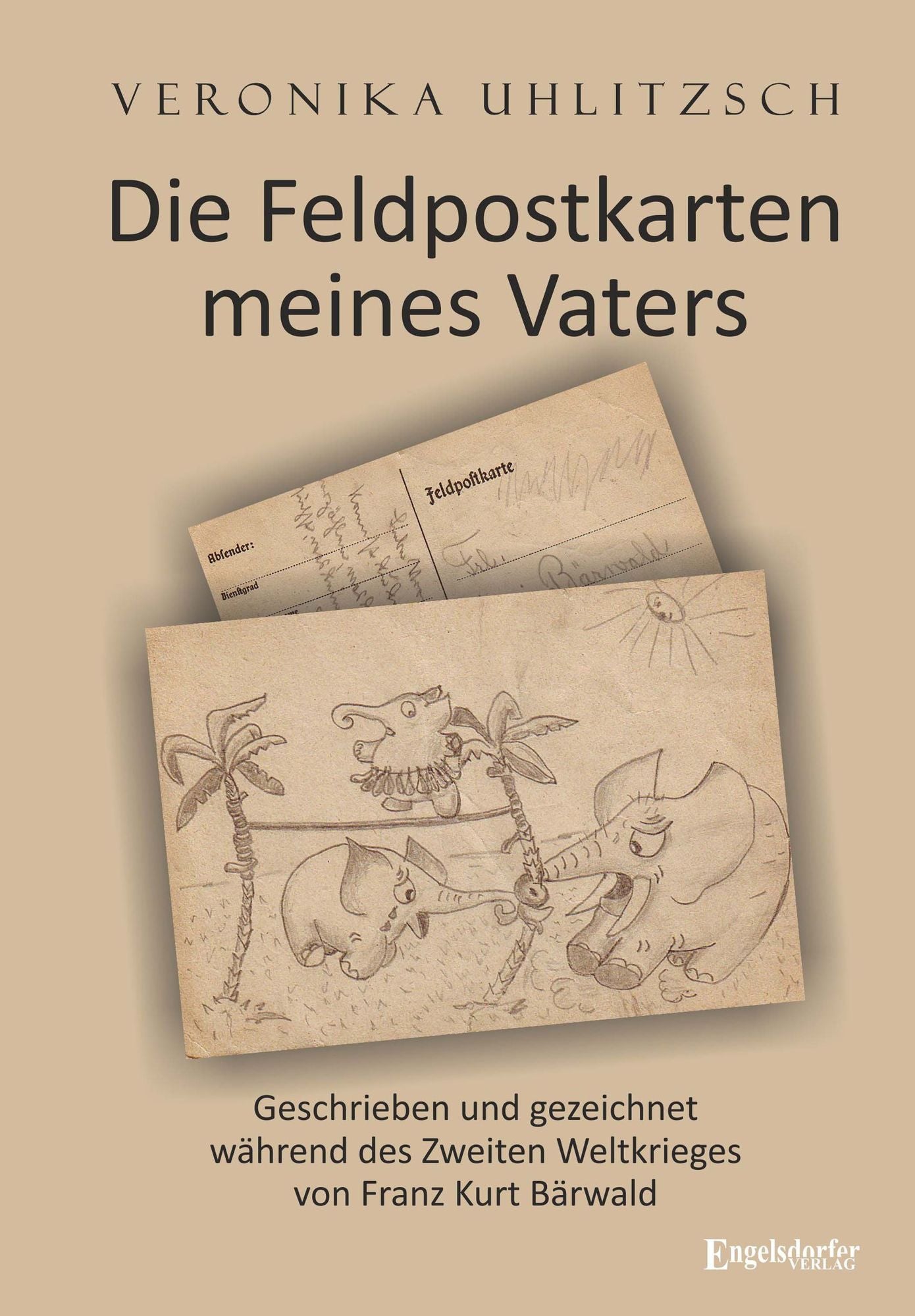 Die Feldpostkarten meines Vaters: Geschrieben und gezeichnet während des Zweiten Weltkrieges von Franz Kurt Bärwald