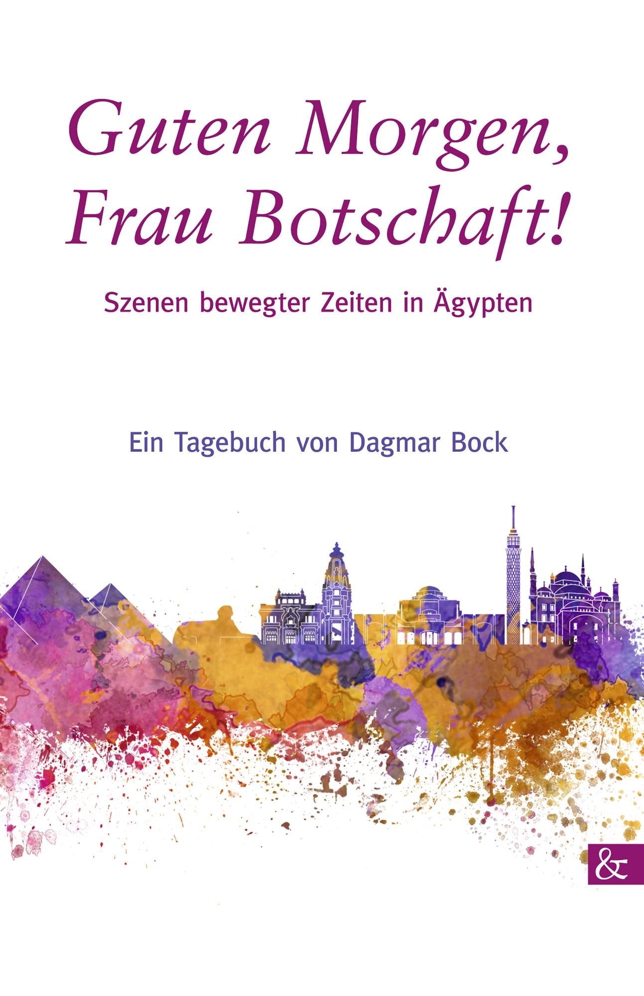 Guten Morgen, Frau Botschaft!: Szenen bewegter Zeiten in Ägypten
