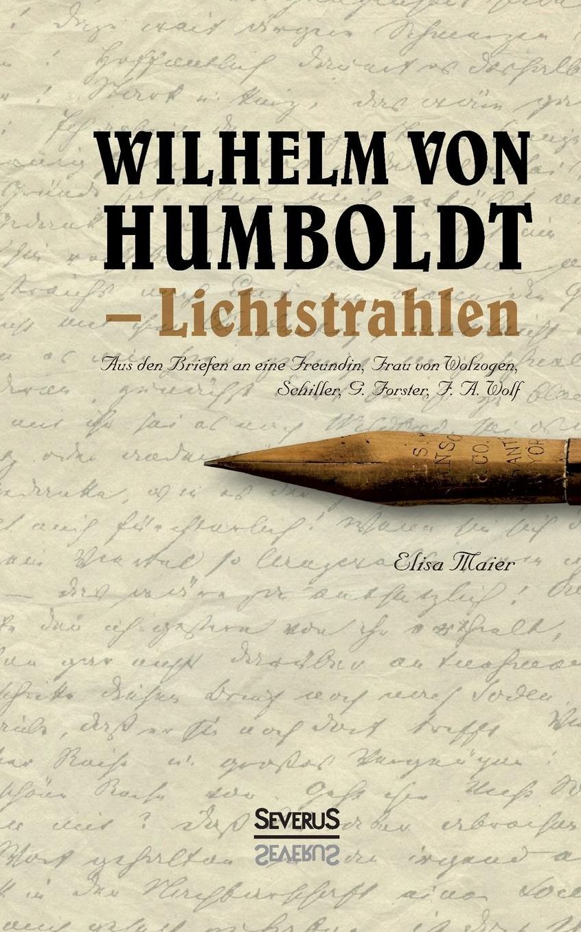 Wilhelm von Humboldt - Lichtstrahlen. Aus seinen Briefen an eine Freundin, Frau von Wolzogen, Schiller, G. Forster, F.A. Wolf
