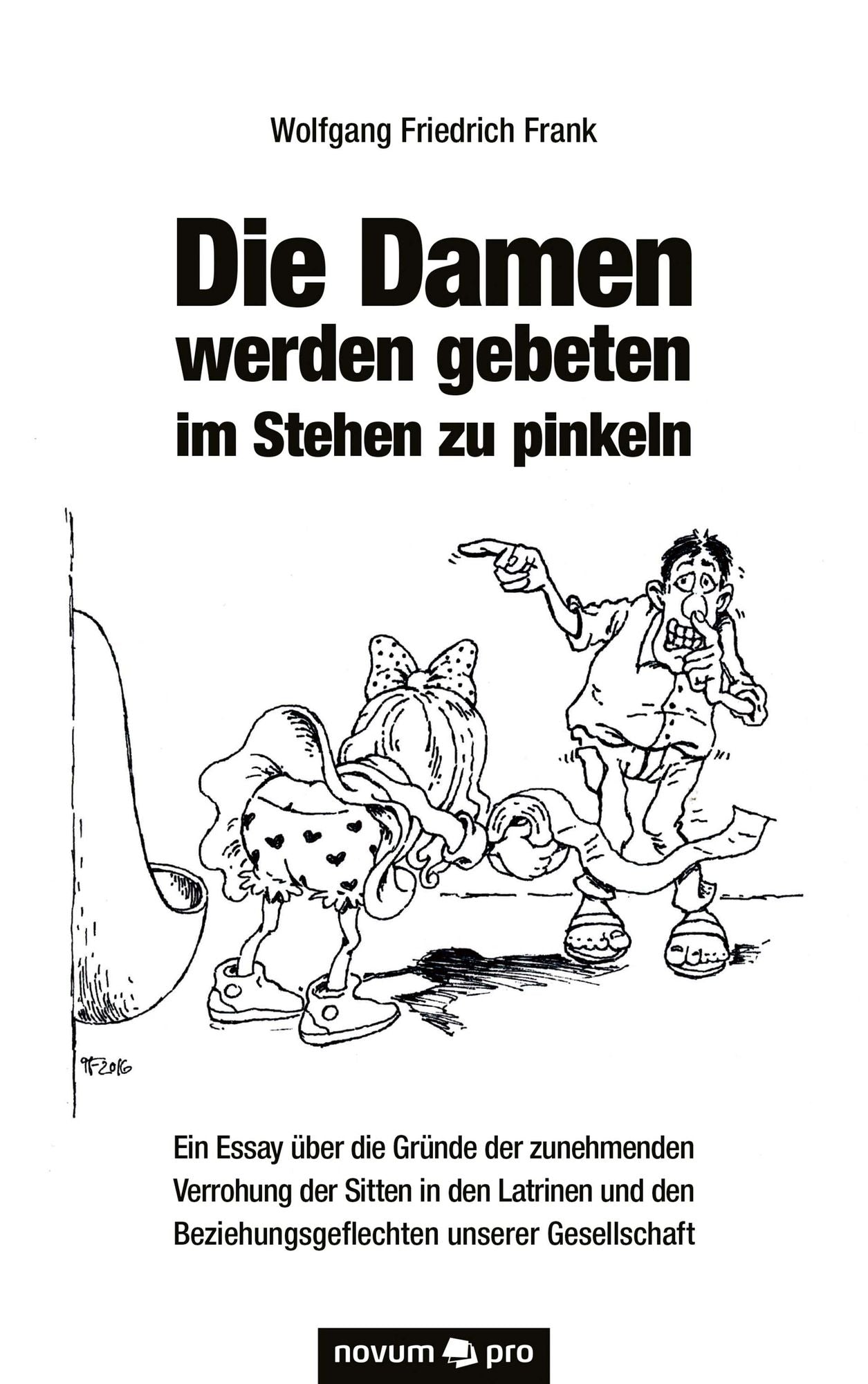 Die Damen werden gebeten im Stehen zu pinkeln: Ein Essay über die Gründe der zunehmenden Verrohung der Sitten in den Latrinen und den Beziehungsgeflechten unserer Gesellschaft