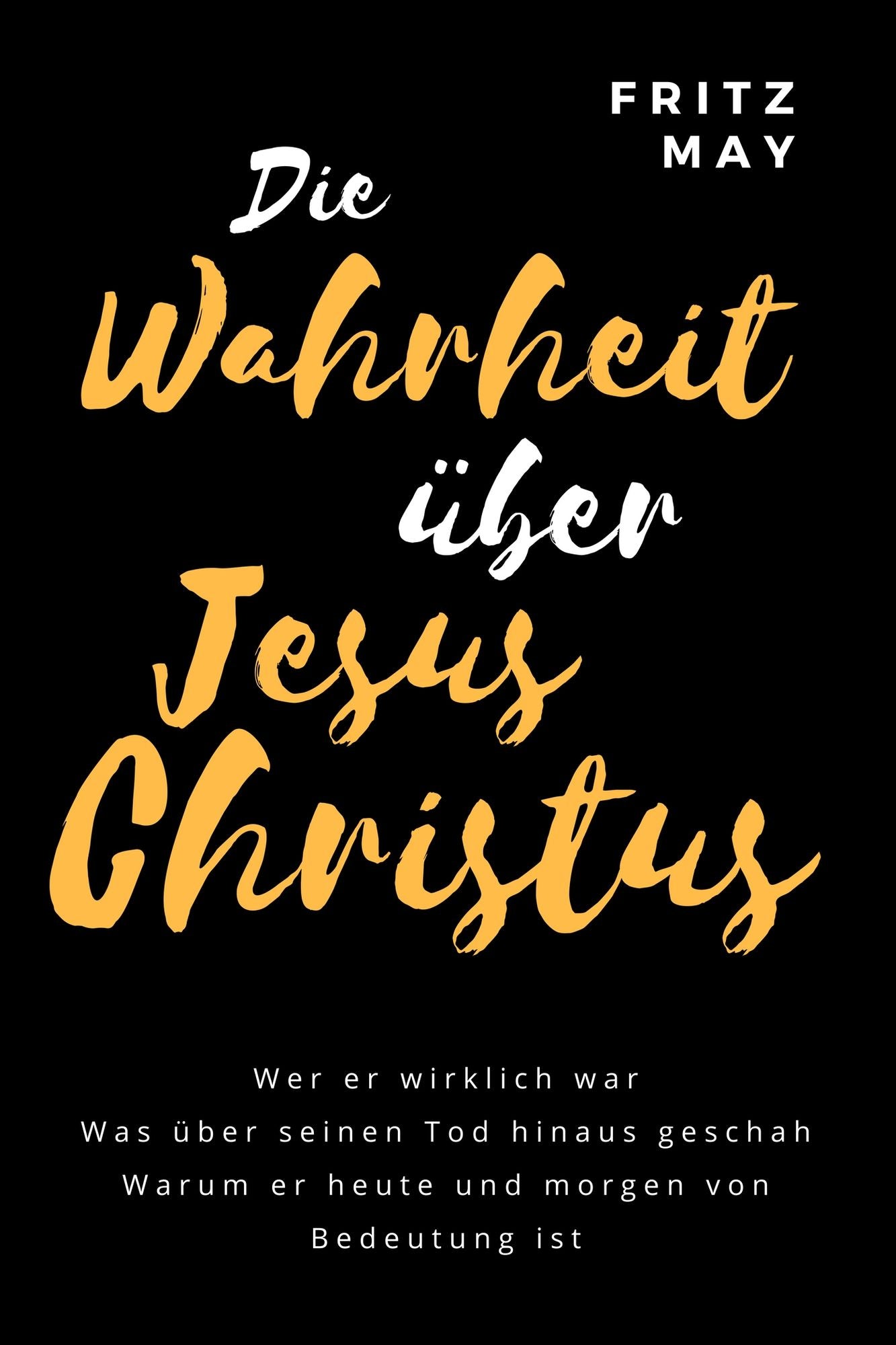 Die Wahrheit über Jesus Christus: Wer er wirklich war Was über seinen Tod hinaus geschah Warum er heute und morgen von Bedeutung ist