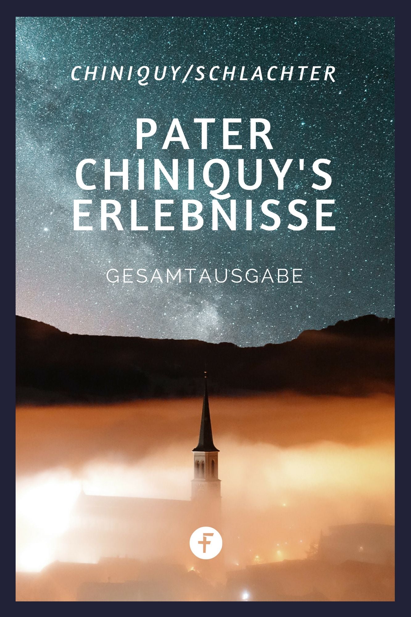 Pater Chiniquy's Erlebnisse - Gesamtausgabe: 50 Jahre in der Kirche Roms 40 Jahre in der Kirche Christi