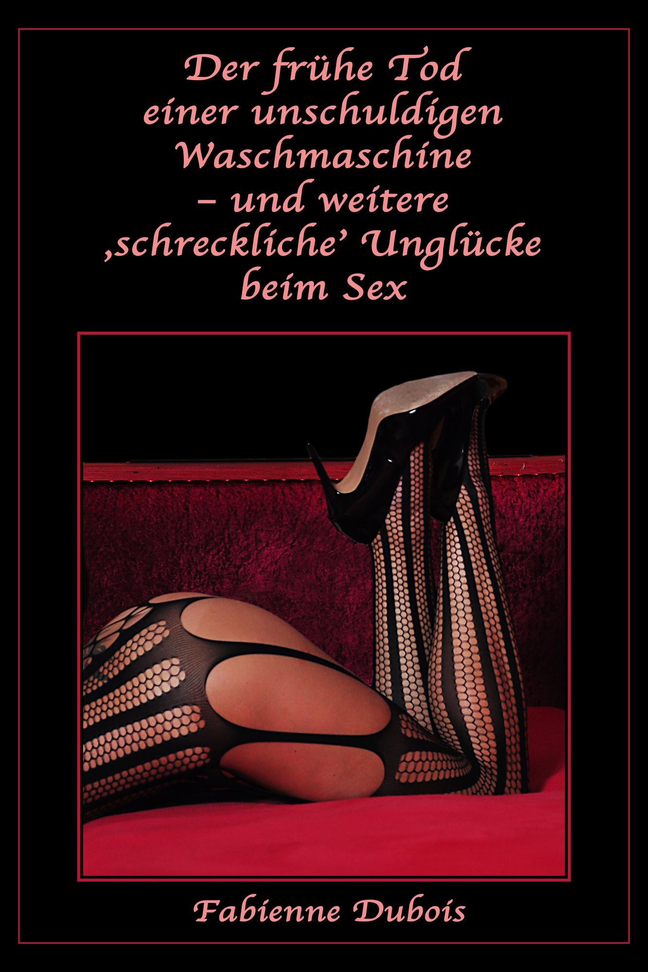 Der frühe Tod einer unschuldigen Waschmaschine - und weitere 'schreckliche' Unglücke beim Sex: 4 heitere erotische Geschichten von Fabienne Dubois