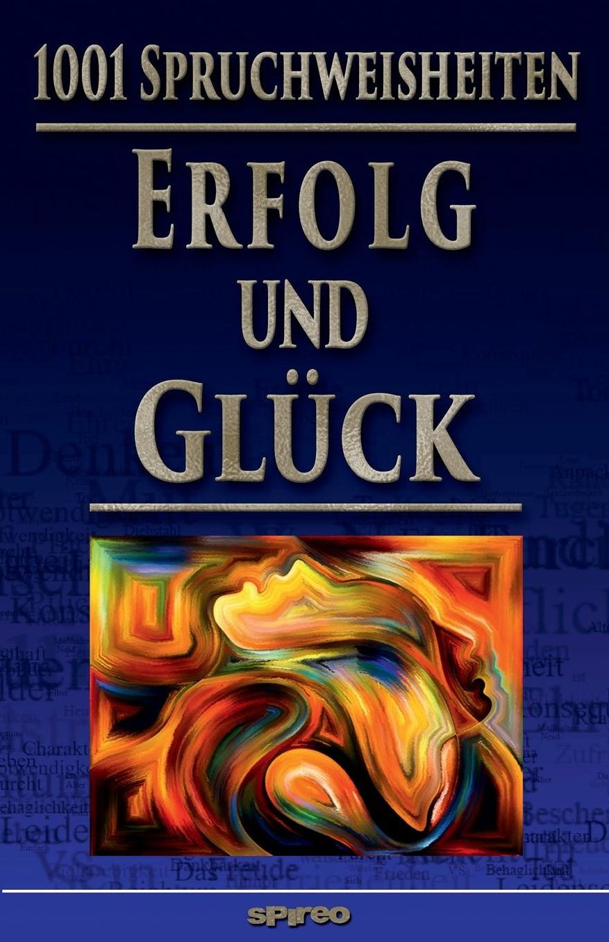 1001 Spruchweisheiten: Erfolg und Glï¿½ck: ï¿½ber Arbeiten, Geld, Dankbarkeit, Akzeptanz, Maï¿½ halten, Einfach leben!, Ruhe und Behaglichkeit, Positiv sein, Bescheidenheit, Zufriedenheit, ï¿½berarbeitung, BurnOut, Humor, Alter, Tod und Seele, Hï¿½flichke