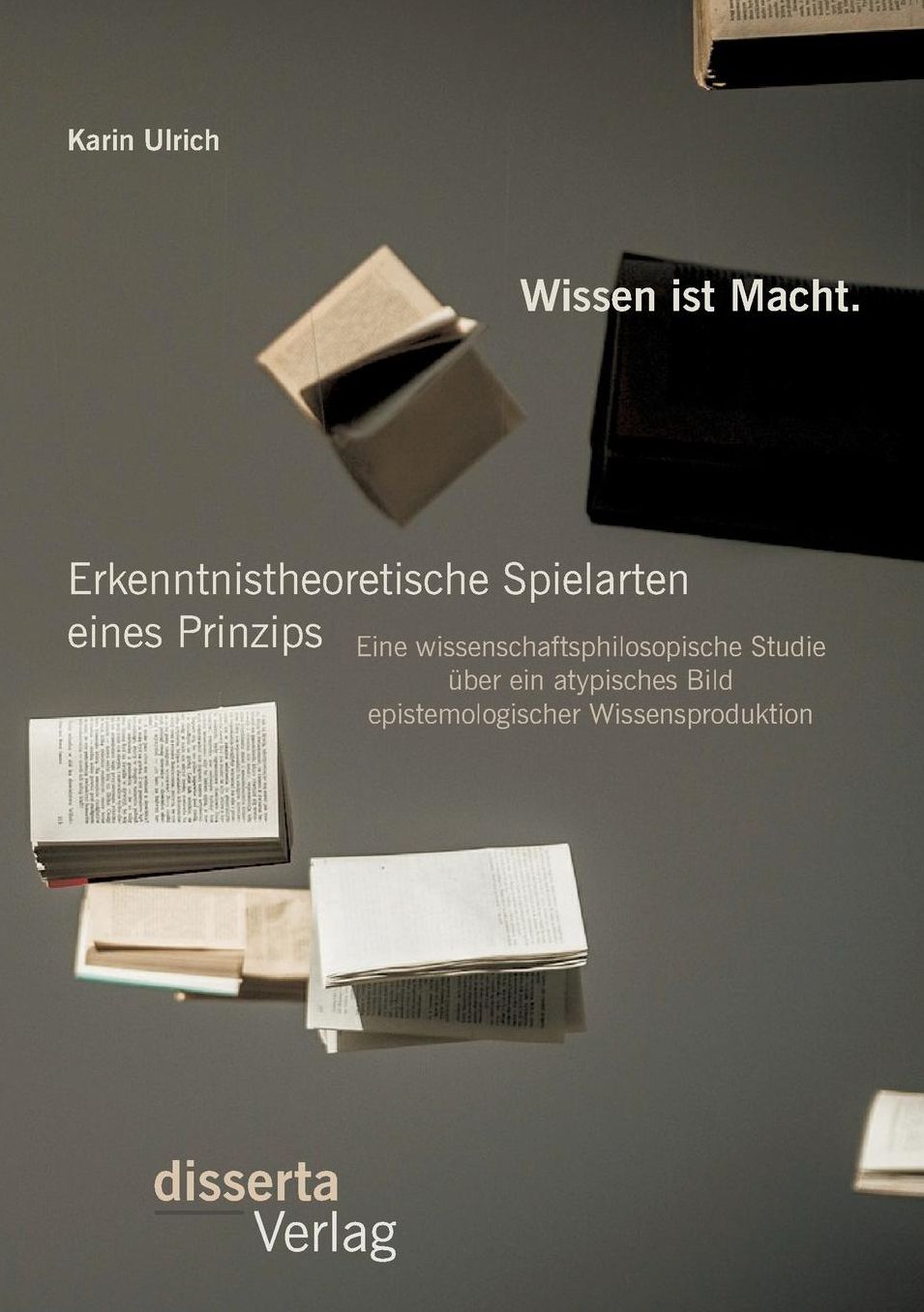Wissen ist Macht. Erkenntnistheoretische Spielarten eines Prinzips: Eine wissenschaftsphilosopische Studie ber ein atypisches Bild epistemologischer Wissensproduktion