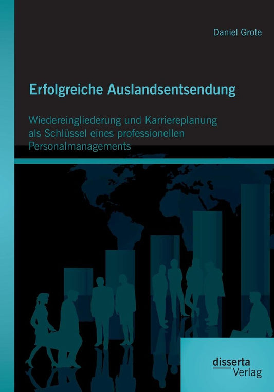 Erfolgreiche Auslandsentsendung: Wiedereingliederung und Karriereplanung als Schl ssel eines professionellen Personalmanagements