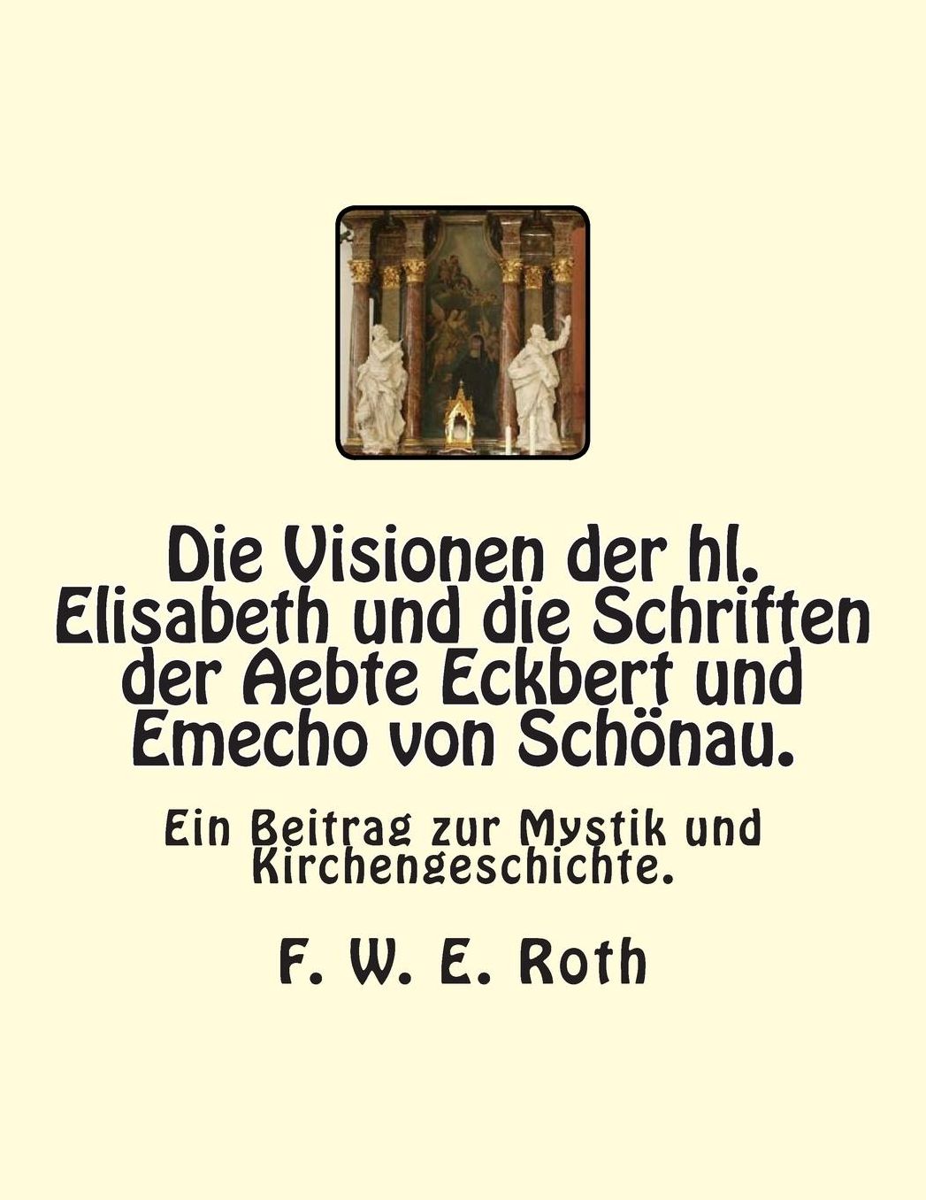 Die Visionen der hl. Elisabeth und die Schriften der Aebte Eckbert und Emecho von Schönau.: Ein Beitrag zur Mystik und Kirchengeschichte.