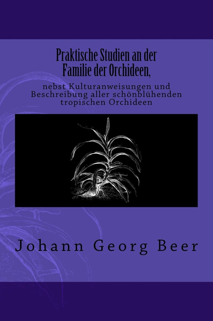 Praktische Studien an der Familie der Orchideen: nebst Kulturanweisungen und Beschreibung aller schönblühenden tropischen Orchideen