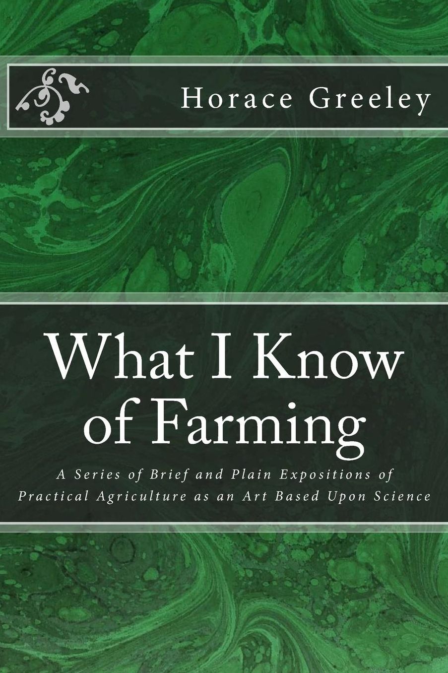 What I Know of Farming: A Series of Brief and Plain Expositions of Practical Agriculture as an Art Based Upon Science